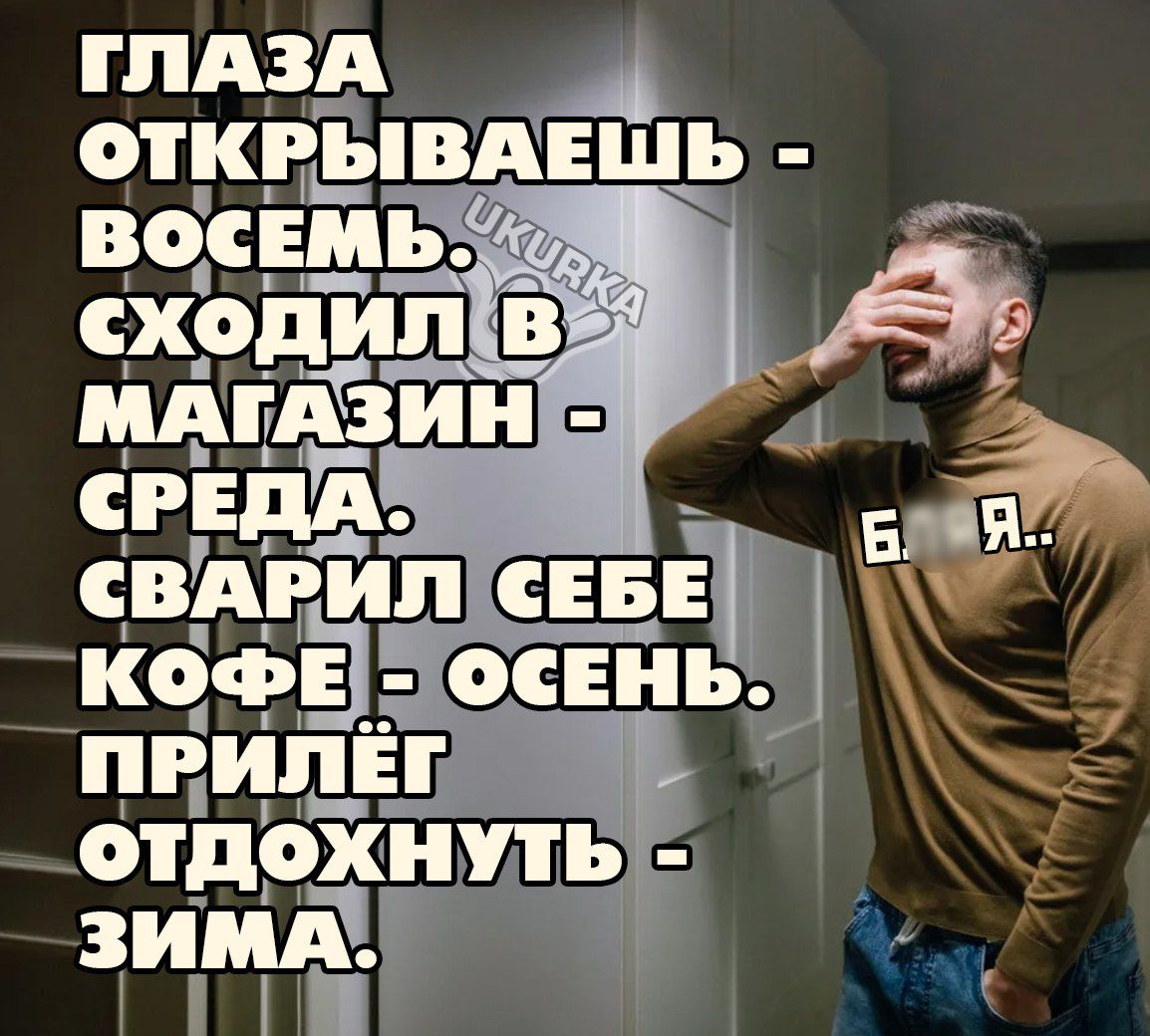 ГЛАЗА ОТКРЫВАЕШЬ - ВОСЕМЬ. СХОДИЛ В МАГАЗИН - СРЕДА. СВАРИЛ СЕБЕ КОФЕ - ОСЕНЬ. ПРИЛЁГ ОТДОХНУТЬ - ЗИМА.