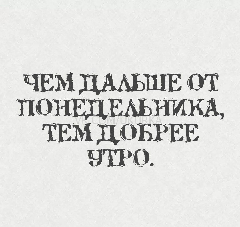 ЧЕМ ДАЛЬШЕ ОТ ПОНЕДЕЛЬНИКА, ТЕМ ДОБРЕЕ УТРО.