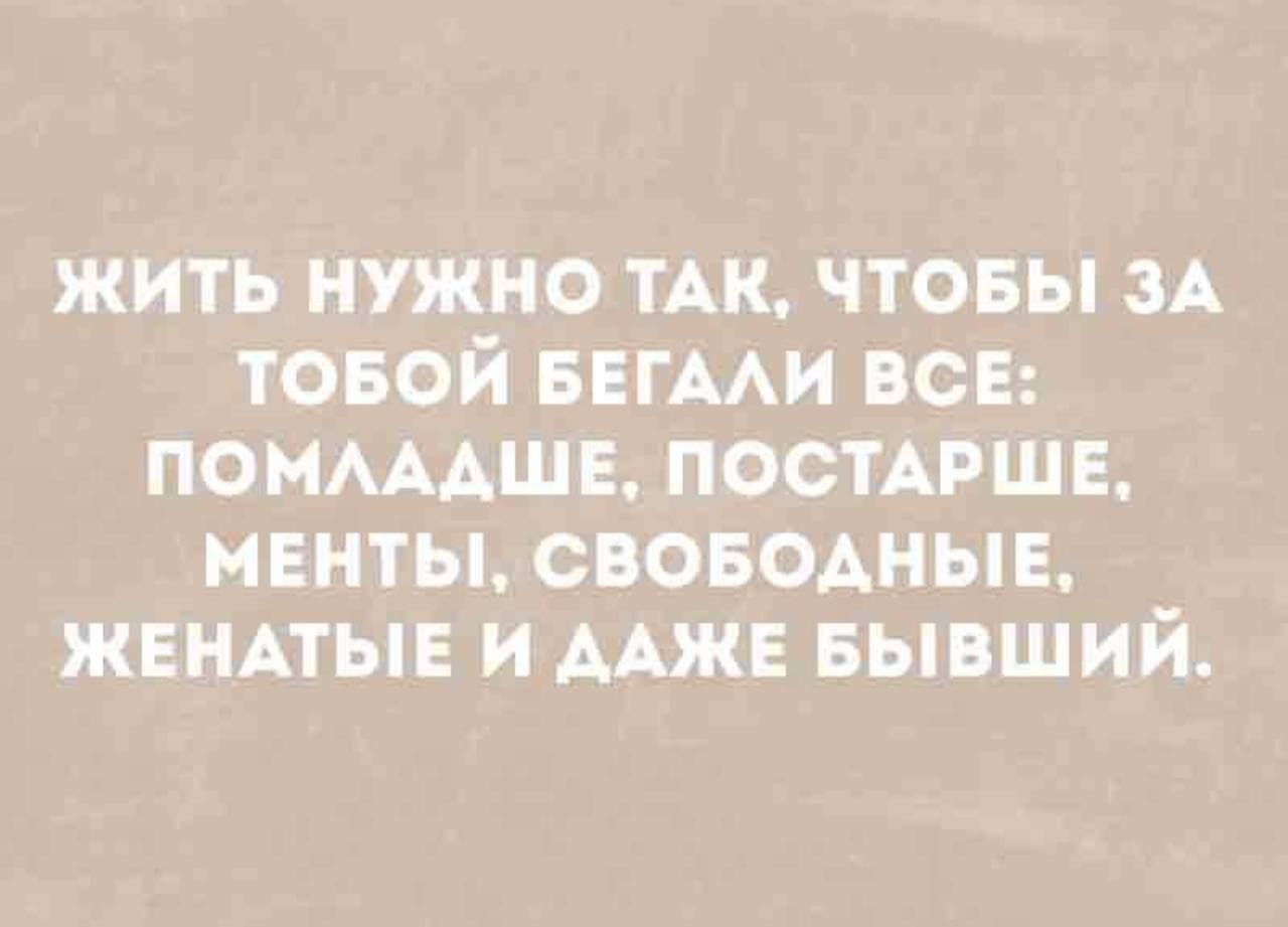 ЖИТЬ НУЖНО ТАК, ЧТОБЫ ЗА ТОБОЙ БЕГАЛИ ВСЕ: ПОМЛАДШЕЕ, ПОСТАРШЕЕ, МЕНТЫ, СВОБОДНЫЕ, ЖЕНАТЫЕ И ДАЖЕ БЫВШИЙ.