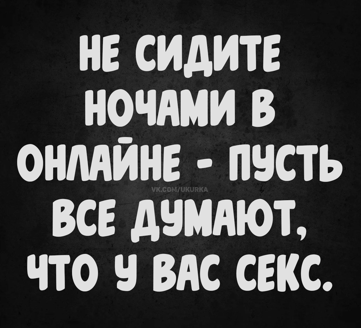 НЕ СИДИТЕ НОЧАМИ В ОНЛАЙНЕ - ПУСТЬ ВСЕ ДУМАЮТ, ЧТО У ВАС СЕКС.