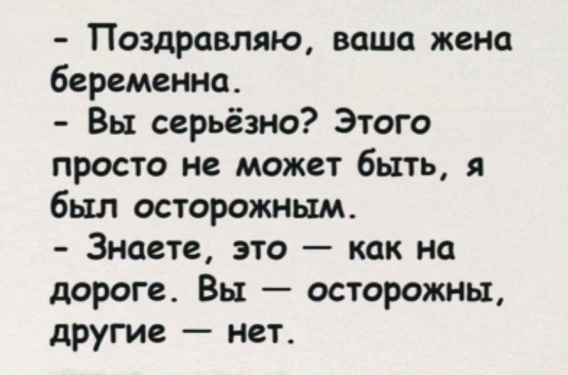 - Поздравляю, ваша жена беременна.
- Вы серьёзно? Этого просто не может быть, я был осторожным.
- Знаете, это — как на дороге. Вы — осторожны, другие — нет.