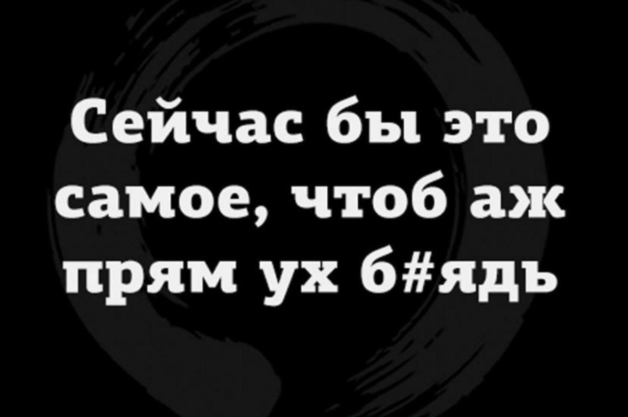 Сейчас бы это самое, чтоб ах прям ух блядь