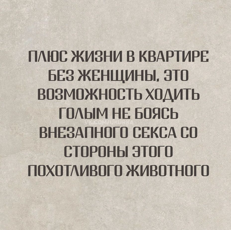 ПЛЮС ЖИЗНИ В КВАРТИРЕ БЕЗ ЖЕНЩИНЫ, ЭТО ВОЗМОЖНОСТЬ ХОДИТЬ ГОЛЫМ НЕ БОЯСЬ ВНЕЗАПНОГО СЕКСА СО СТОРОНЫ ЭТОГО ПОХОТЛИВОГО ЖИВОТНОГО