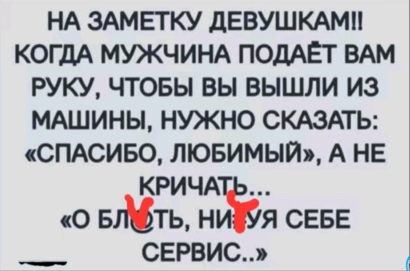 НА ЗАМЕТКУ ДЕВУШКАМ!! КОГДА МУЖЧИНА ПОДАЁТ ВАМ РУКУ, ЧТОБЫ ВЫ ВЫШЛИ ИЗ МАШИНЫ, НУЖНО СКАЗАТЬ: «СПАСИБО, ЛЮБИМЫЙ», А НЕ КРИЧАТЬ... «О БЛЯТЬ, НИЧУЯ СЕБЕ СЕРВИС..»