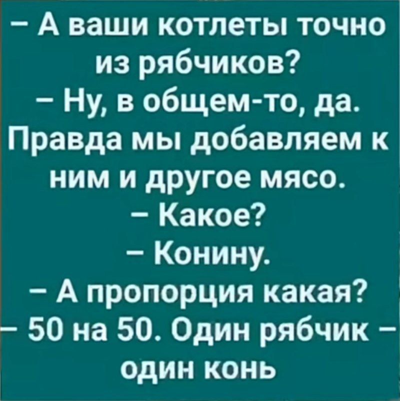 - А ваши котлеты точно из рябчиков? - Ну, в общем-то, да. Правда мы добавляем к ним и другое мясо. - Какое? - Конину. - А пропорция какая? - 50 на 50. Один рябчик – один конь