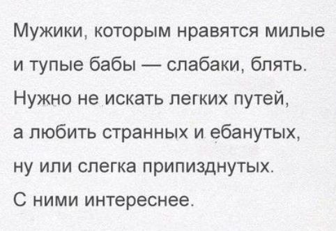 Мужики, которым нравятся милые и тупые бабы — слабаки, блять.\nНужно не искать легких путей, а любить странных и ебанутых,\nну или слегка припизднутых.\nС ними интереснее.