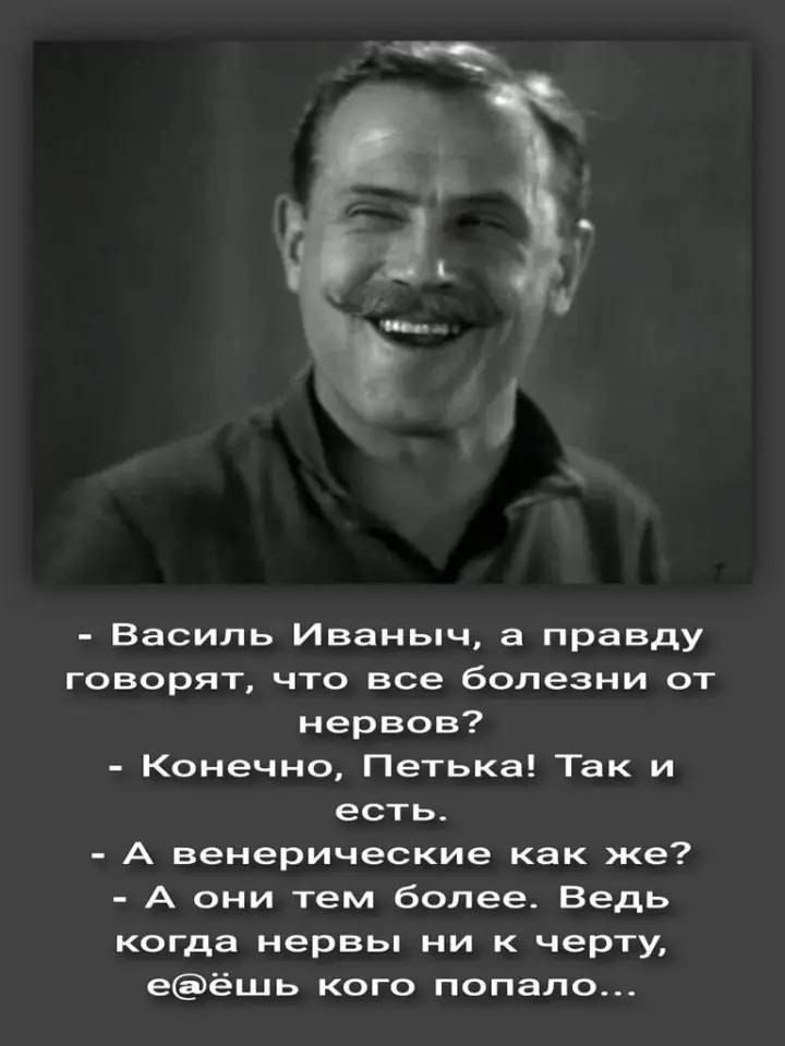 - Василь Иваныч, а правду говорят, что все болезни от нервов?
- Конечно, Петька! Так и есть.
- А венерические как же?
- А они тем более. Ведь когда нервы ни к черту, ебёшь кого попало...