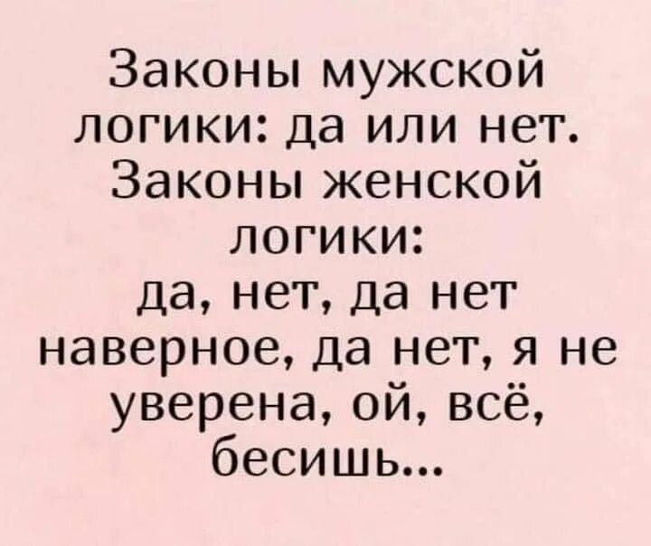 Законы мужской логики: да или нет. Законы женской логики: да, нет, да нет наверное, да нет, я не уверена, ой, всё, бесишь...