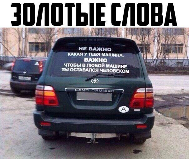 ЗОЛОТЫЕ СЛОВА
НЕ ВАЖНО КАКАЯ У ТЕБЯ МАШИНА, ВАЖНО ЧТОБЫ В ЛЮБОЙ МАШИНЕ ТЫ ОСТАВАЛСЯ ЧЕЛОВЕК
