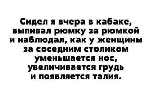 Сидел я вчера в кабаке, выпивал рюмку за рюмкой и наблюдал, как у женщины за соседним столиком уменьшается нос, увеличивается грудь и появляется талия.