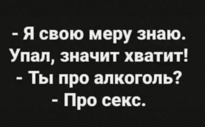- Я свою меру знаю. Упал, значит хватит! - Ты про алкоголь? - Про секс.