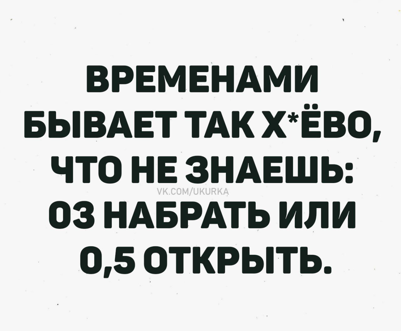 ВРЕМЕНАМИ БЫВАЕТ ТАК Х*ЁВО, ЧТО НЕ ЗНАЕШЬ: ОЗ НАБРАТЬ ИЛИ 0,5 ОТКРЫТЬ.