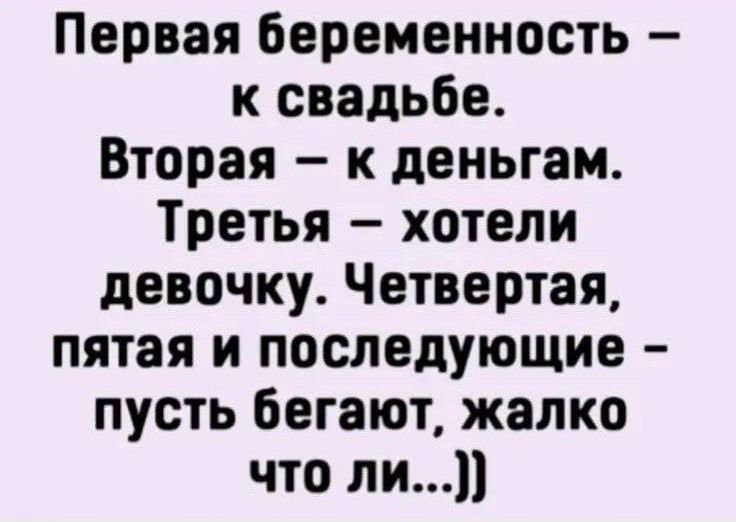 Первая беременность – к свадьбе. Вторая – к деньгам. Третья – хотели девочку. Четвёртая, пятая и последующие – пусть бегают, жалко что ли...]