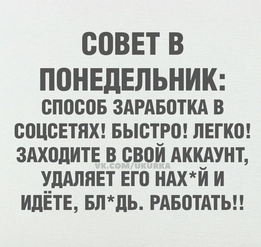 СОВЕТ В ПОНЕДЕЛЬНИК: СПОСОБ ЗАРАБОТКА В СОЦСЕТЯХ! БЫСТРО! ЛЕГКО! ЗАХОДИТЕ В СВОЙ АККАУНТ, УДАЛЯЕТ ЕГО НАХ*Й И ИДЁТЕ, БЛ*Д. РАБОТАТЬ!!