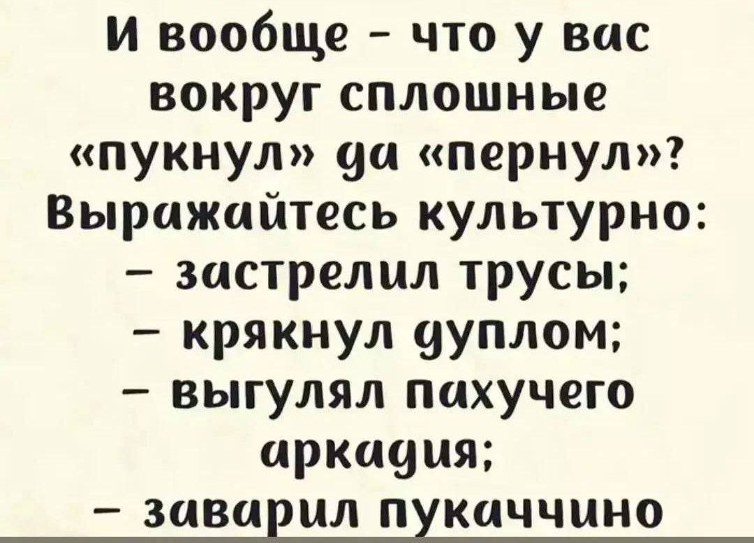 И вообще - что у вас вокруг сплошные «пукнул» да «пернул»? Выражайтесь культурно: - застрелил трусы; - крякнул дуплом; - выгулял пахучего аркадия; - заварил пукаччино