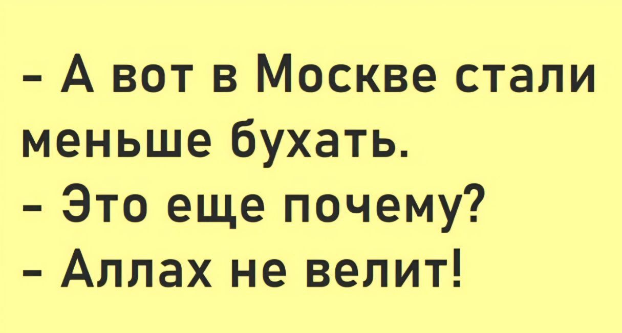 - А вот в Москве стали меньше бухать.
- Это еще почему?
- Аллах не велит!