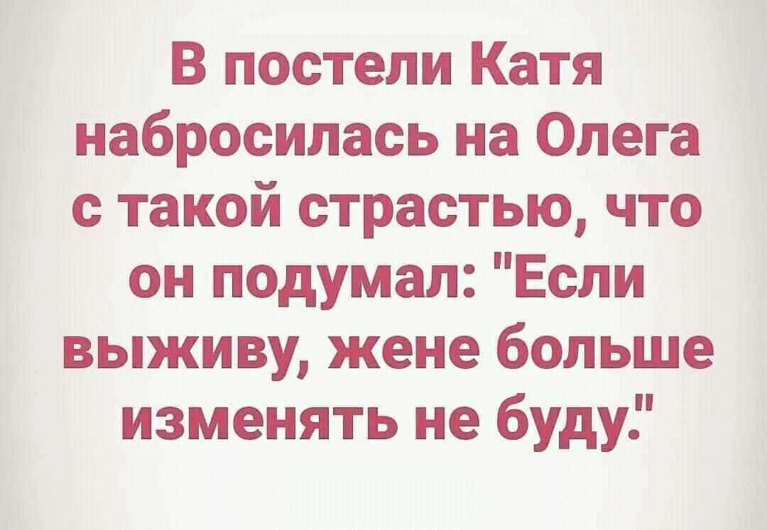 В постели Катя набросилась на Олега с такой страстью, что он подумал: 'Если выживу, жене больше изменять не буду'.