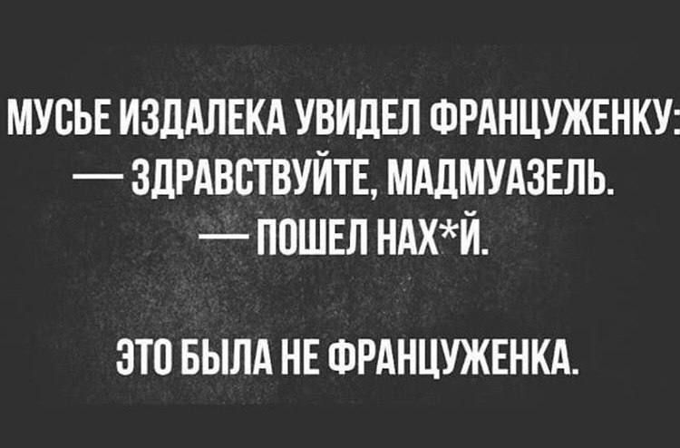 Мусьe издалека увидел француженку: — здравствуйте, мадмуазель, — пошел нах*й. Это была не француженка.