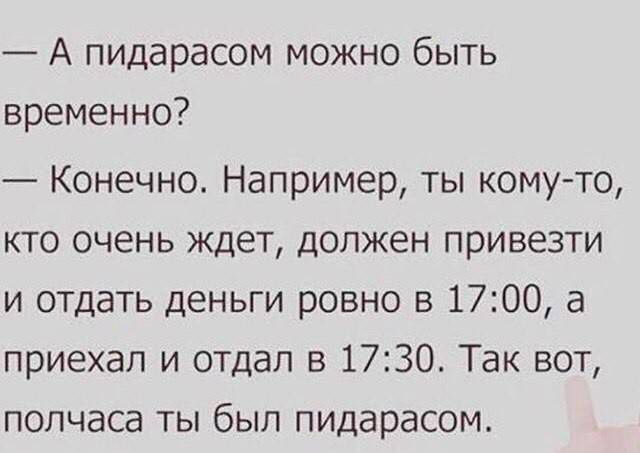 — А пидорасом можно быть временно? — Конечно. Например, ты кому-то, кто очень ждёт, должен привезти и отдать деньги ровно в 17:00, а приехал и отдал в 17:30. Так вот, полчаса ты был пидорасом.
