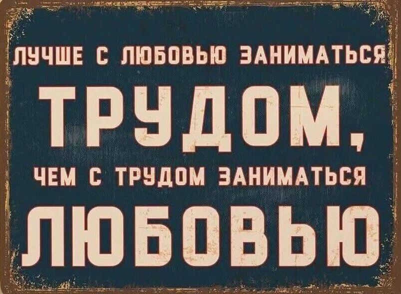 ЛУЧШЕ С ЛЮБОВЬЮ ЗАНИМАТЬСЯ ТРУДОМ, ЧЕМ С ТРУДОМ ЗАНИМАТЬСЯ ЛЮБОВЬЮ