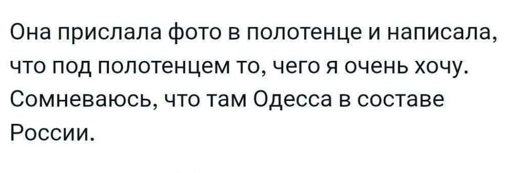 Она присилааа фото в полотенце и написала, что под полотенцем то, чего я очень хочу. Сомневаюсь, что там Одесса в составе России.