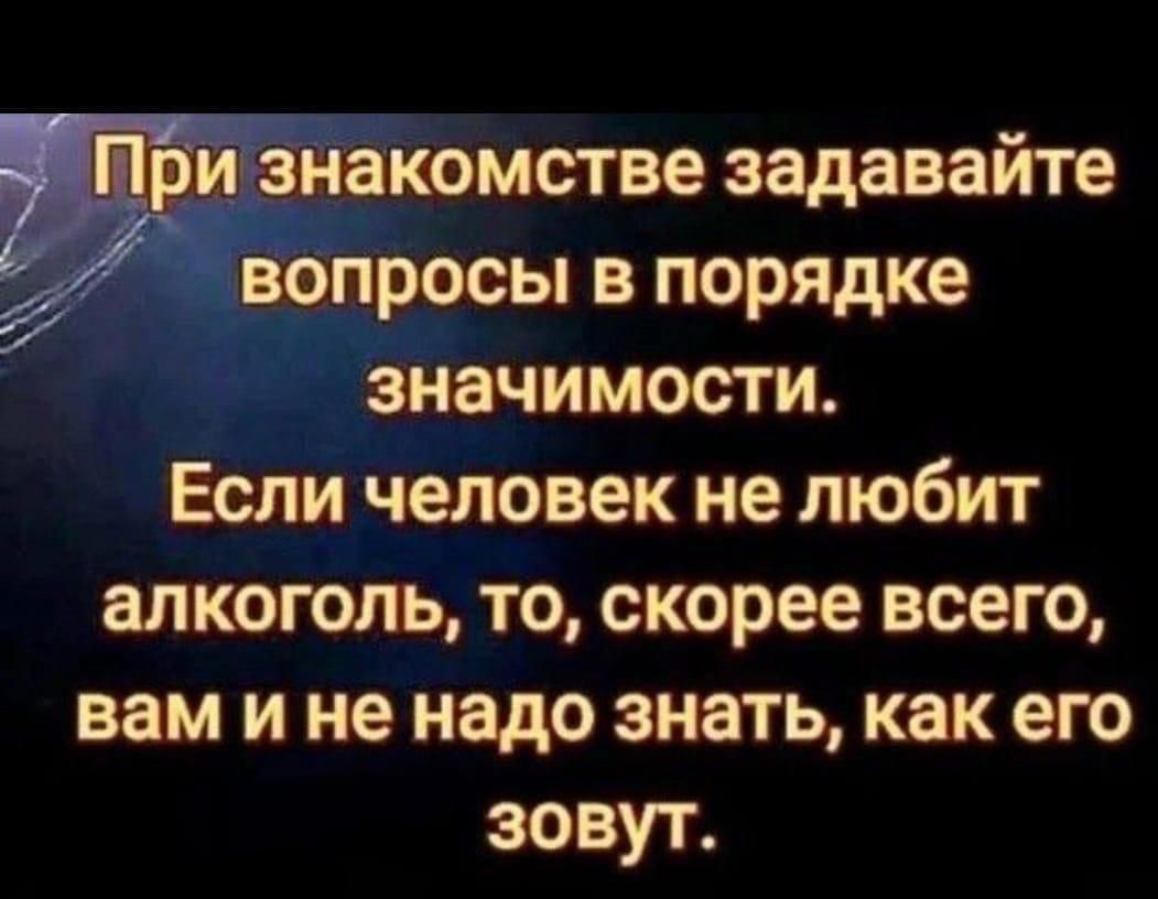 При знакомстве задавайте вопросы в порядке значимости. Если человек не любит алкоголь, то, скорее всего, вам и не надо знать, как его зовут.
