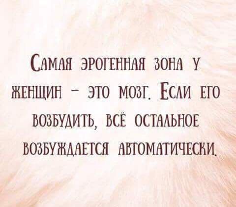 Самая эрогенная зона у женщин - это мозг. Если его возбудить, всё остальное возбуждается автоматически.