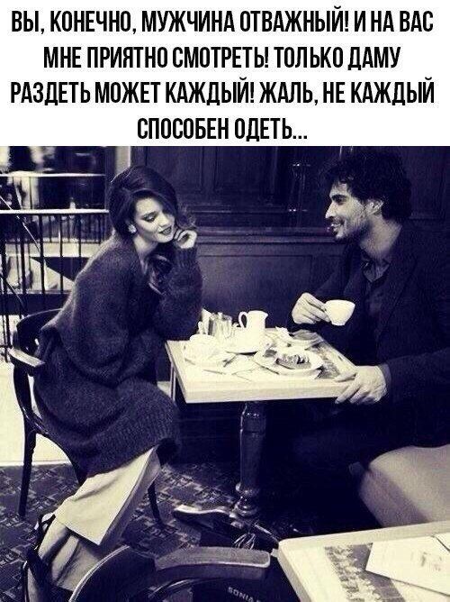 ВЫ. КОНЕЧНО, МУЖЧИНА ОТВАЖНЫЙ! И НА ВАС МНЕ ПРИЯТНО СМОТРЕТЬ! ТОЛЬКО ДАМУ РАЗДЕТЬ МОЖЕТ КАЖДЫЙ! ЖАЛЬ, НЕ КАЖДЫЙ СПОСОБЕН ОДЕТЬ...