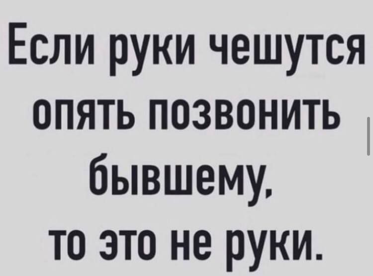 Если руки чешутся опять позвонить бывшему, то это не руки.