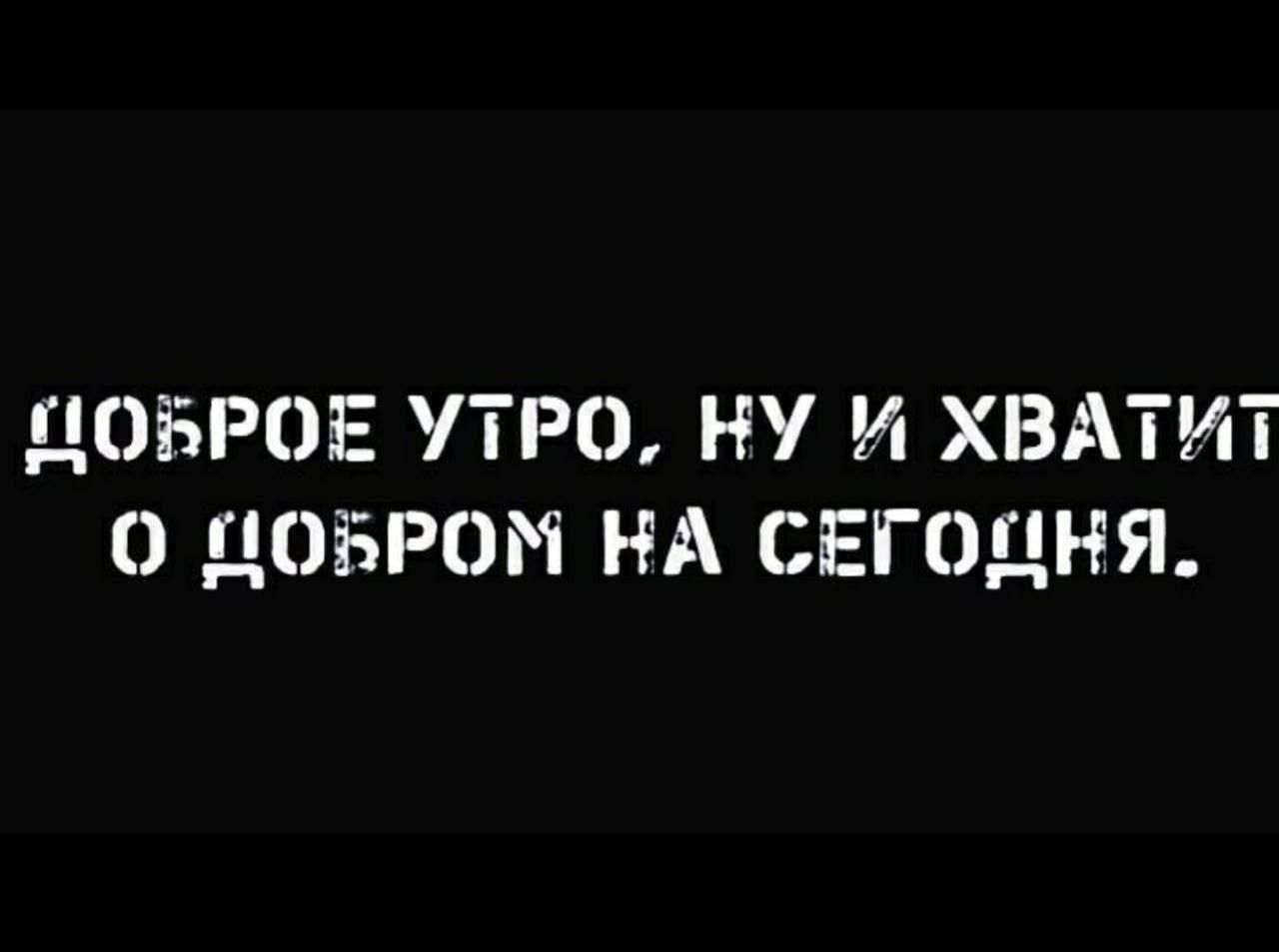 ДОБРОЕ УТРО, НУ И ХВАТИТ О ДОБРОМ НА СЕГОДНЯ.