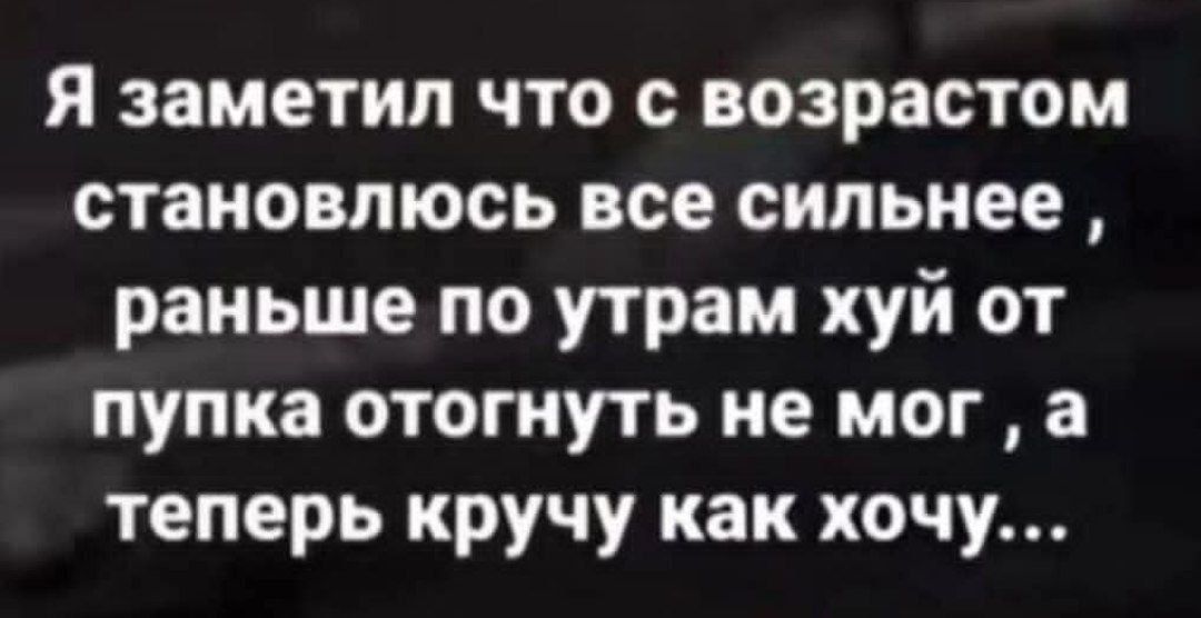 Я заметил что с возрастом становлюсь всё сильнее, раньше по утрам хуи от пупка отогнуть не мог, а теперь кручу как хочу...
