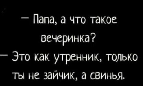 — Папа, а что такое вечеринка?
— Это как утренник, только ты не зайчик, а свинья.