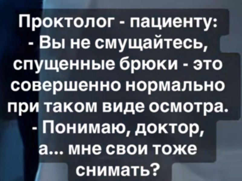Проктолог - пациенту: - Вы не смущайтесь, спущенные брюки - это совершенно нормально при таком виде осмотра. - Понимаю, доктор, а... мне свои тоже снимать?