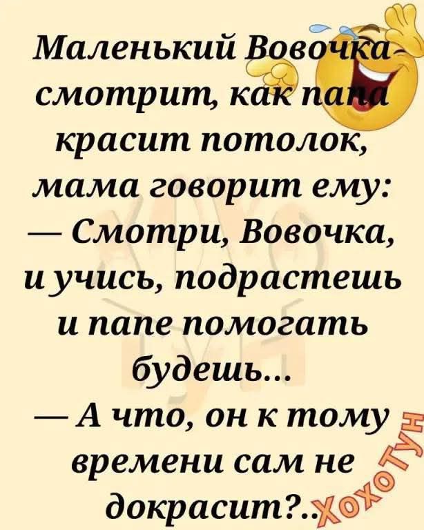 Маленький Вовочка смотрит, как папа красит потолок, мама говорит ему: — Смотри, Вовочка, и учись, подрастешь и папе помогать будешь... — А что, он к тому времени сам не докрасит?