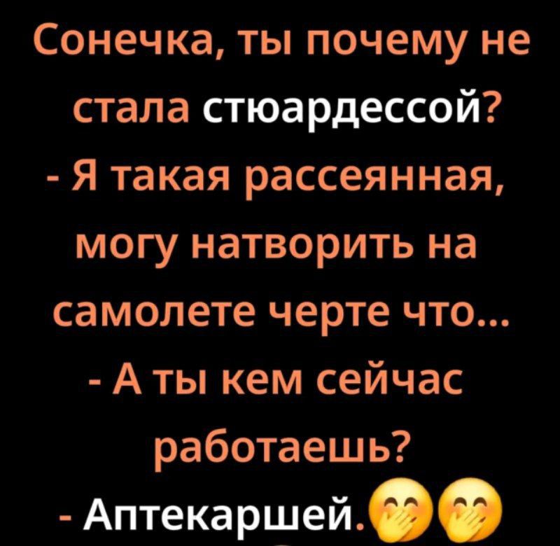 Сонечка, ты почему не стала стюардессой? - Я такая рассеянная, могу натворить на самолете черте что... - А ты кем сейчас работаешь? - Аптекаршей.🤭🤭