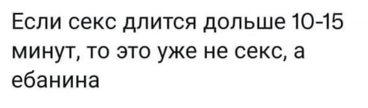 Если секс длится дольше 10-15 минут, то это already не секс, а ебанина