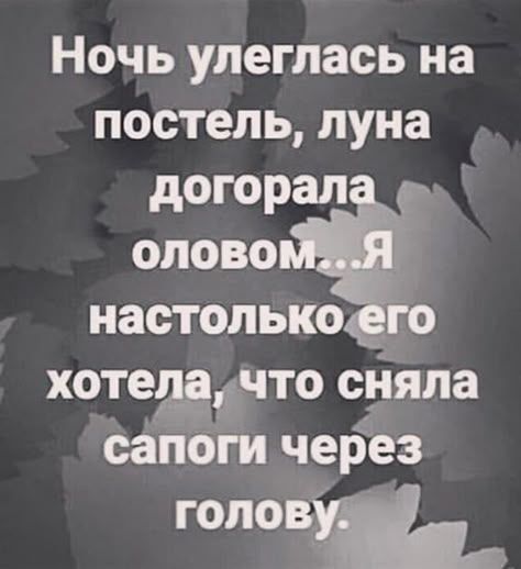 Ночь улеглась на постель, луна догорела оловом...я настолько его хотела, что сняла сапоги через голову.