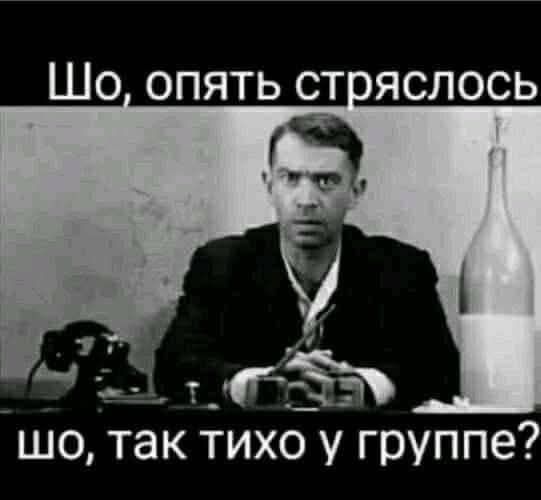 Шо, опять стряслось
шо, так тихо у группе?