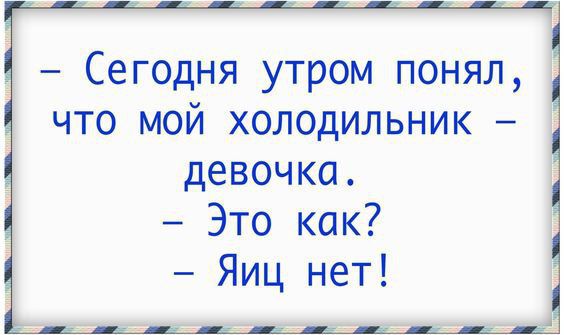 - Сегодня утром понял, что мой холодильник – девочка.
- Это как?
- Яиц нет!