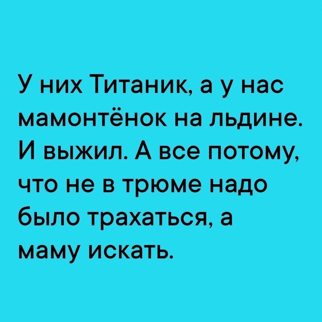 У них Титаник, а у нас мамонтёнок на льдине. И выжил. А все потому, что не в трюме надо было трахаться, а маму искать.