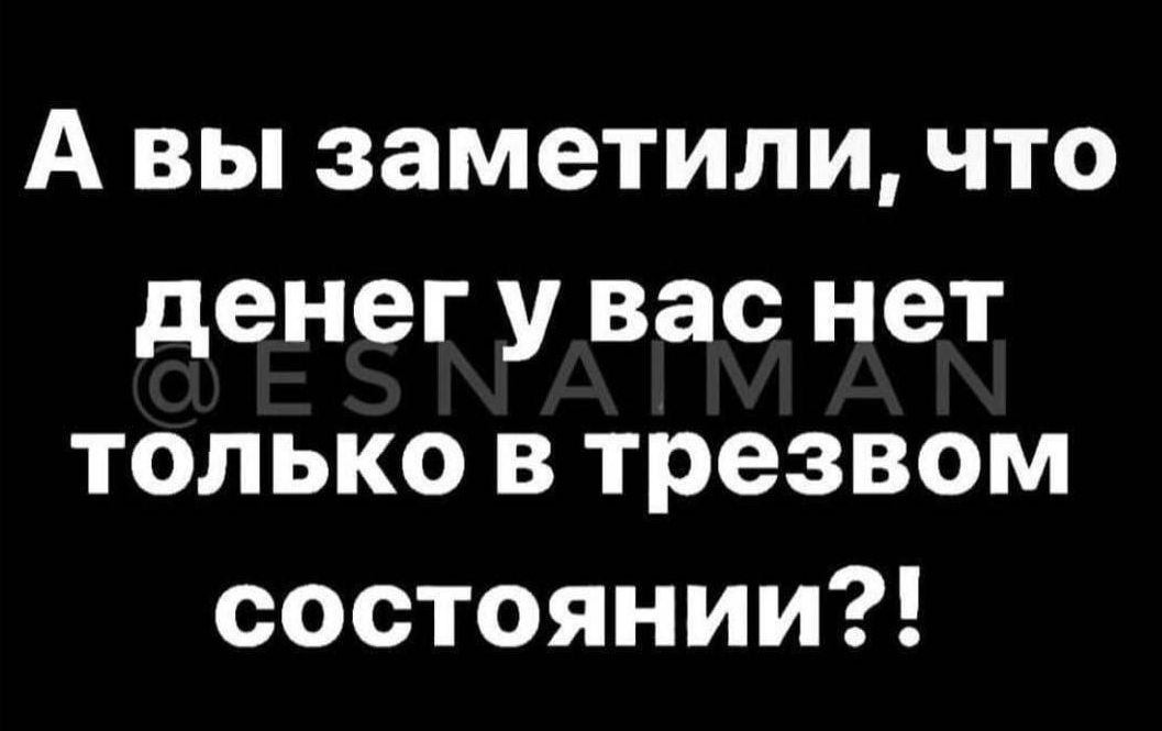 А вы заметили, что денег у вас нет только в трезвом состоянии?!