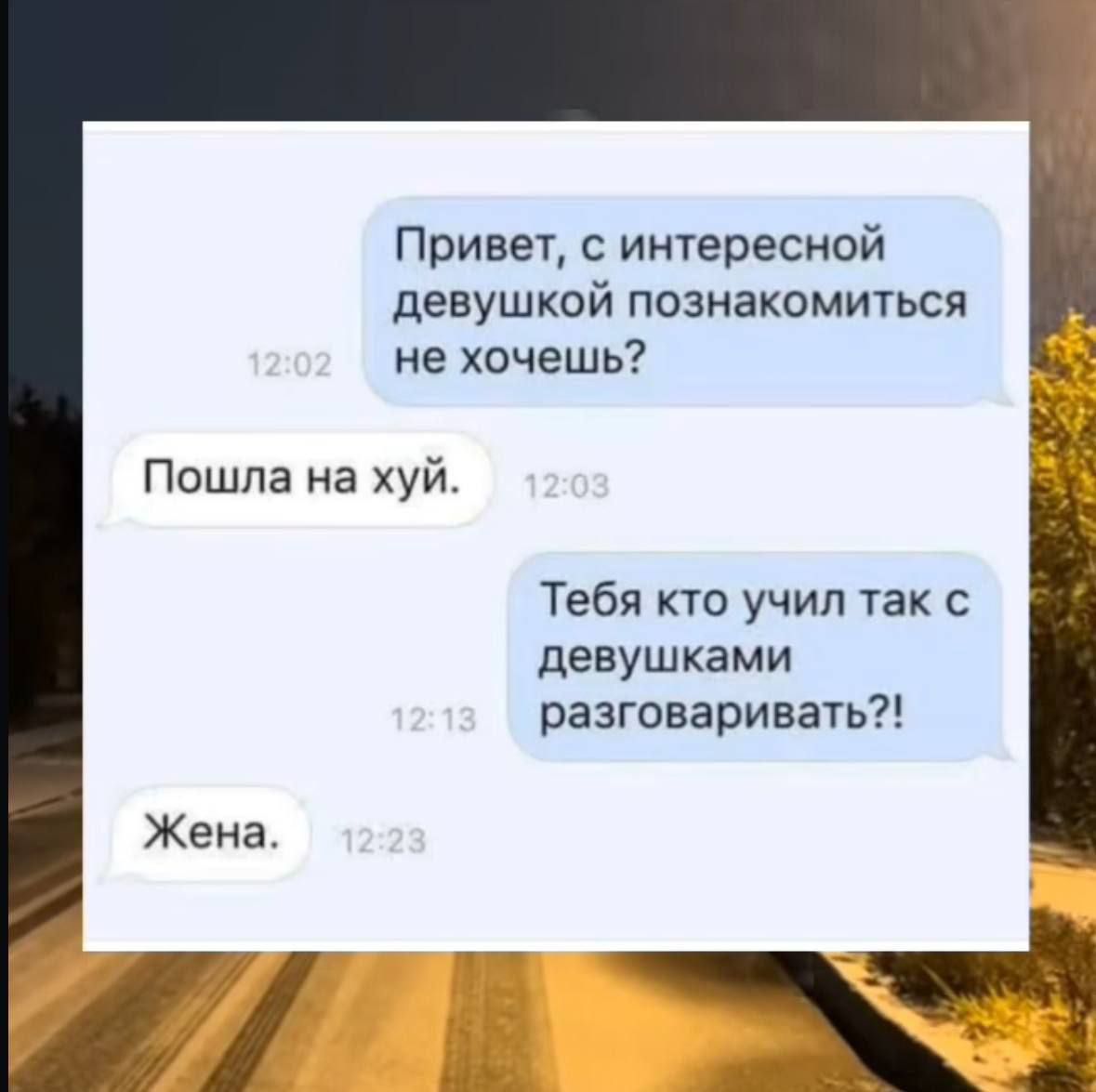 Привет, с интересной девушкой познакомиться не хочешь?
Пошла на хуй.
Тебя кто учил так с девушками разговаривать?!
Жена.