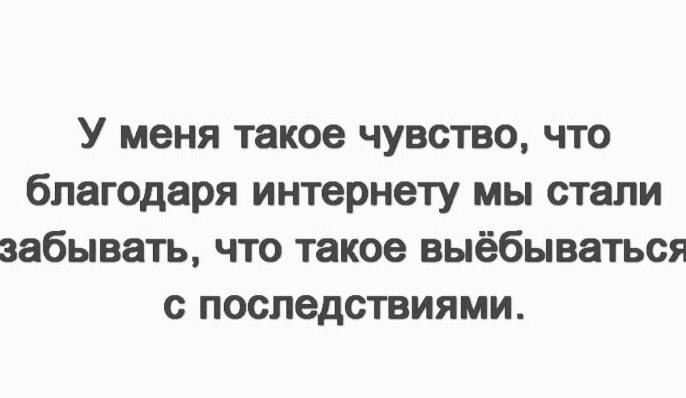 У меня такое чувство, что благодаря интернету мы стали забывать, что такое выёбываться с последствиями.