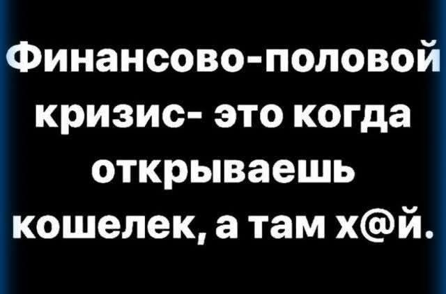 Финансово-половой кризис- это когда открываешь кошелек, а там х@й.