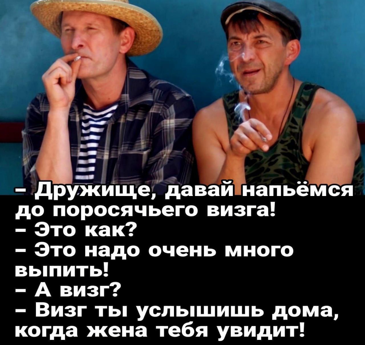 - Дружище, давай напьёмся до поросячьего визга! - Это как? - Это надо очень много выпить! - А визг? - Визг ты услышишь дома, когда жена тебя увидит!