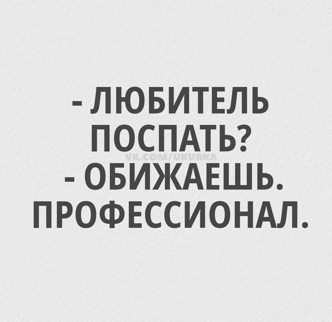 - ЛЮБИТЕЛЬ ПОСПАТЬ? - ОБИЖАЕШЬ. ПРОФЕССИОНАЛ.