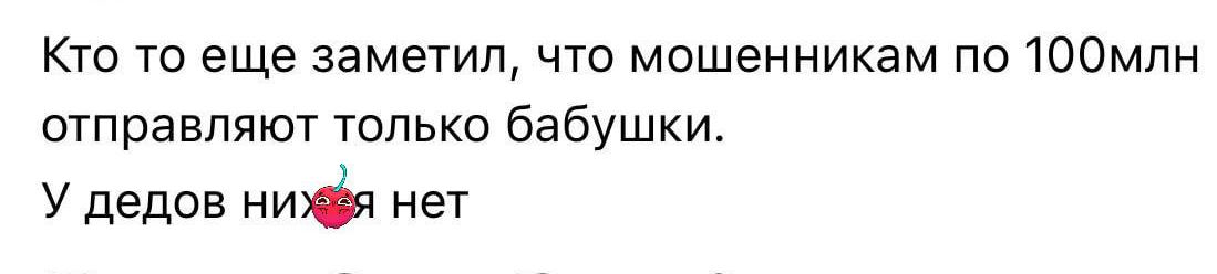 Кто то еще заметил, что мошенникам по 100млн отправляют только бабушки. У дедов ни чего нет