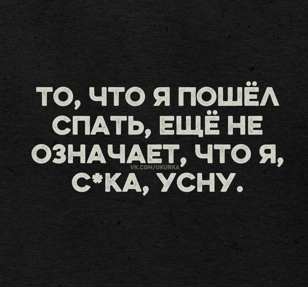 ТО, ЧТО Я ПОШЁЛ СПАТЬ, ЕЩЁ НЕ ОЗНАЧАЕТ, ЧТО Я, С*КА, УСНУ.