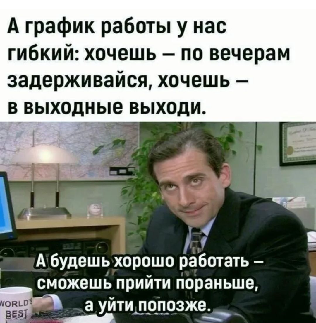 А график работы у нас гибкий: хочешь – по вечерам задерживайся, хочешь – в выходные выходи.\n\nА будешь хорошо работать – сможешь прийти пораньше, а уйти попозже.