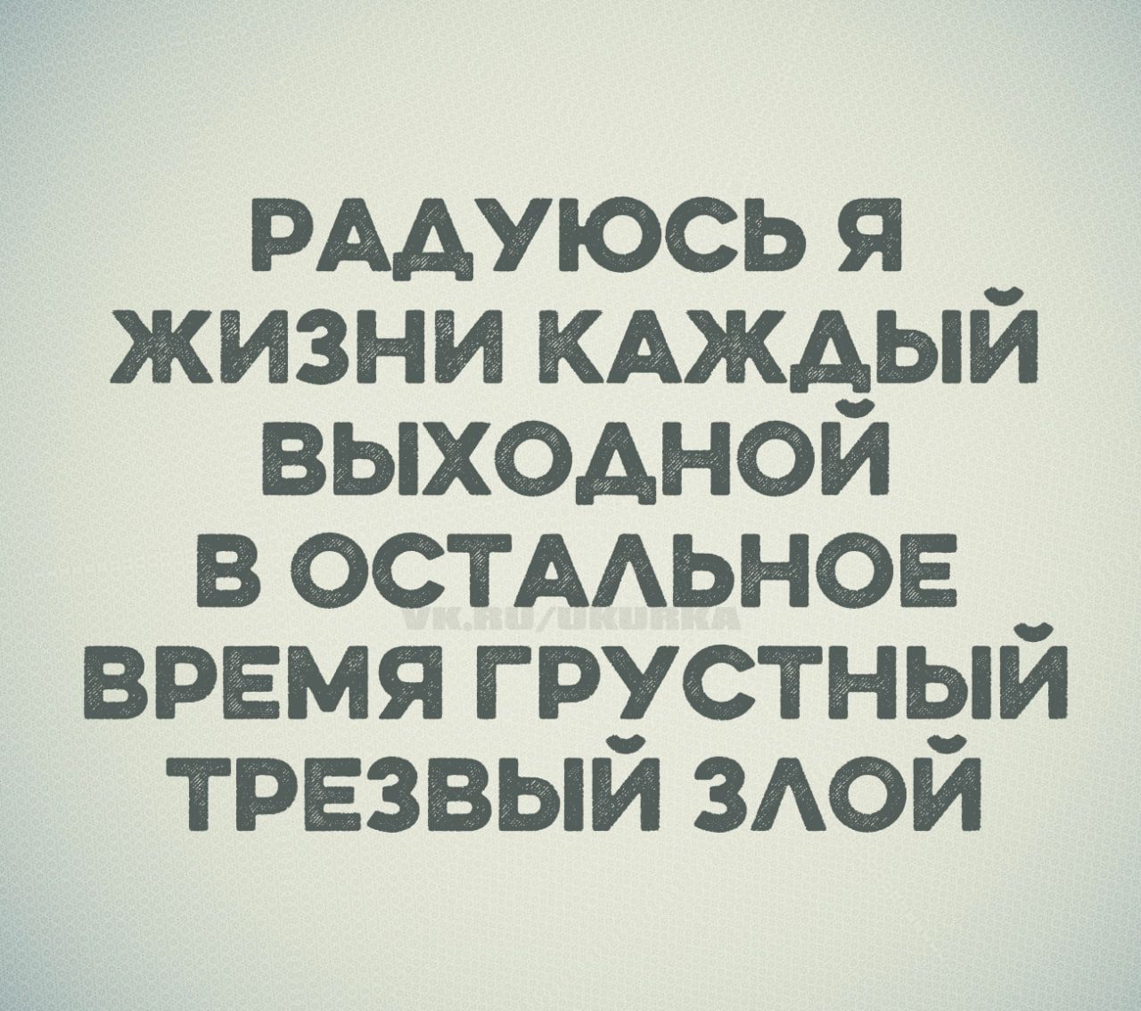РАДУЮСЬ Я ЖИЗНИ КАЖДЫЙ ВЫХОДНОЙ В ОСТАЛЬНОЕ ВРЕМЯ ГРУСТНЫЙ ТРЕЗВЫЙ ЗЛОЙ